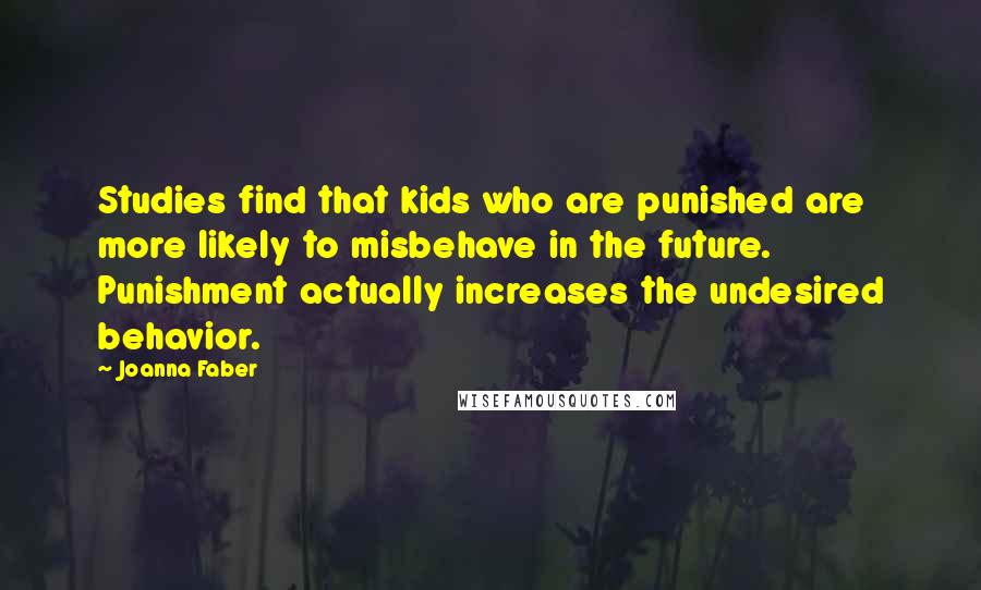 Joanna Faber Quotes: Studies find that kids who are punished are more likely to misbehave in the future. Punishment actually increases the undesired behavior.