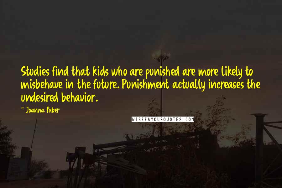 Joanna Faber Quotes: Studies find that kids who are punished are more likely to misbehave in the future. Punishment actually increases the undesired behavior.