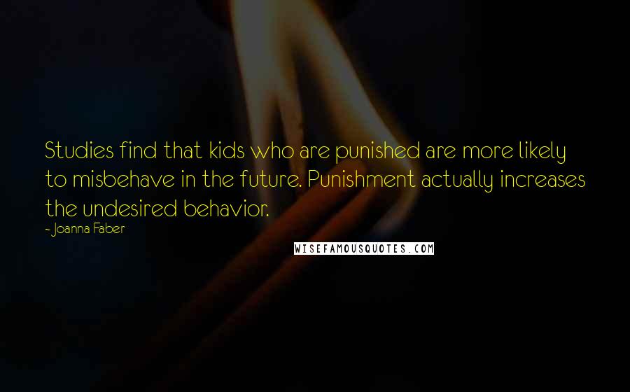 Joanna Faber Quotes: Studies find that kids who are punished are more likely to misbehave in the future. Punishment actually increases the undesired behavior.