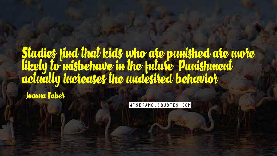 Joanna Faber Quotes: Studies find that kids who are punished are more likely to misbehave in the future. Punishment actually increases the undesired behavior.