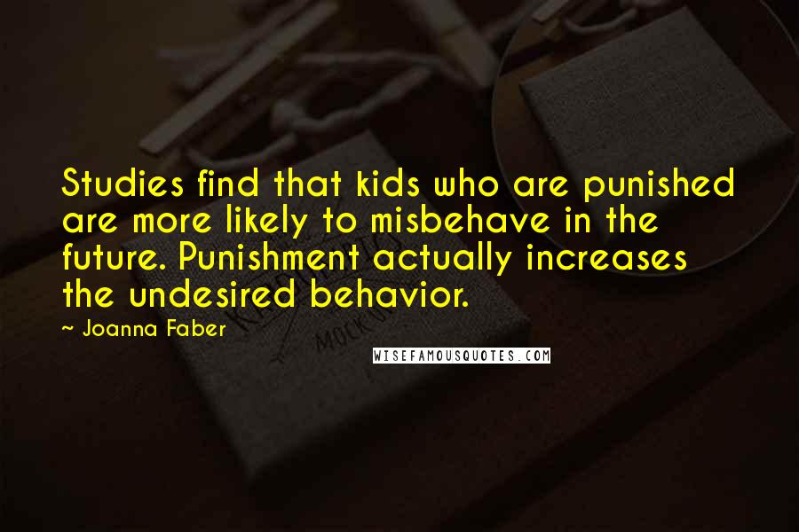 Joanna Faber Quotes: Studies find that kids who are punished are more likely to misbehave in the future. Punishment actually increases the undesired behavior.
