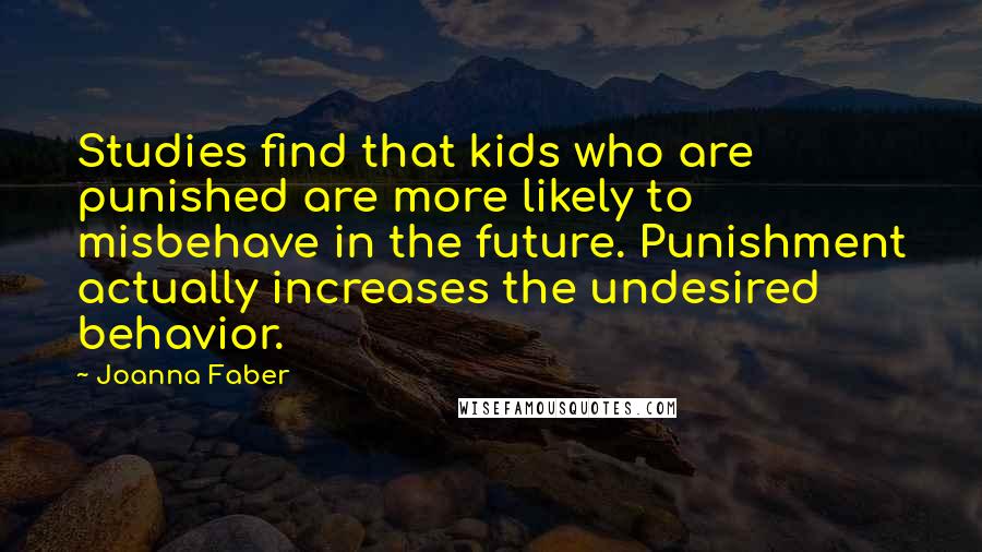Joanna Faber Quotes: Studies find that kids who are punished are more likely to misbehave in the future. Punishment actually increases the undesired behavior.