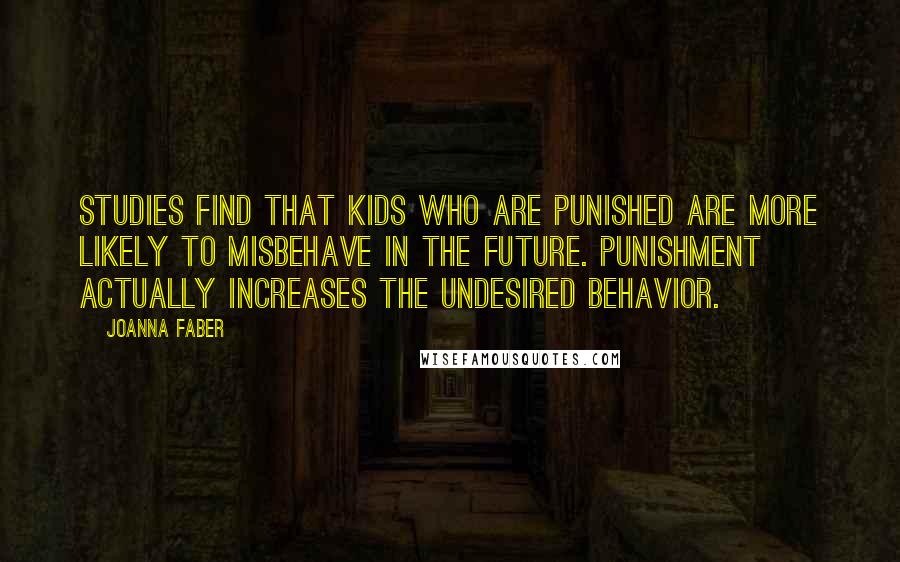 Joanna Faber Quotes: Studies find that kids who are punished are more likely to misbehave in the future. Punishment actually increases the undesired behavior.