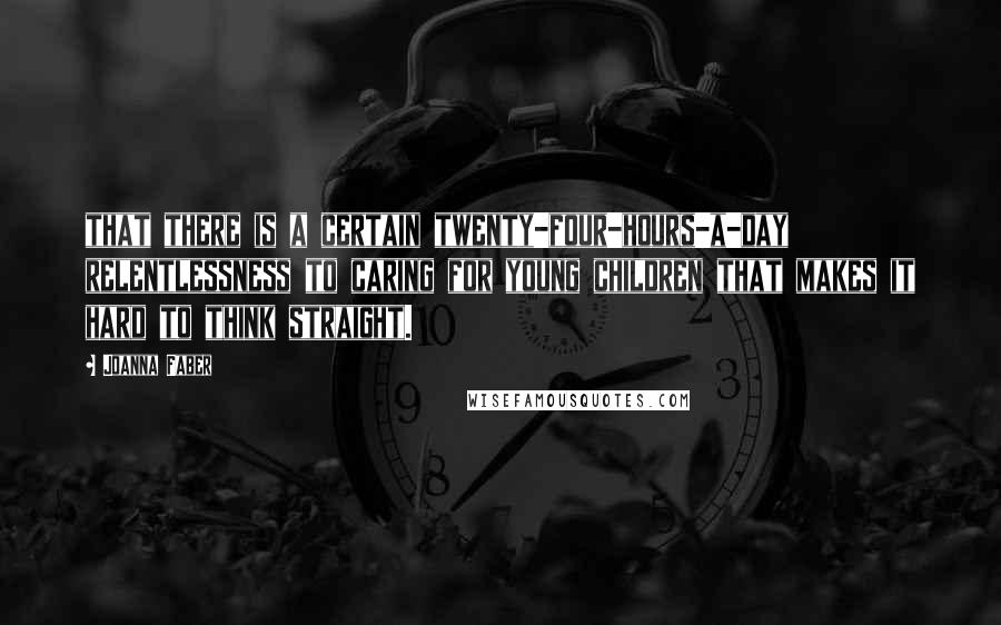 Joanna Faber Quotes: that there is a certain twenty-four-hours-a-day relentlessness to caring for young children that makes it hard to think straight.
