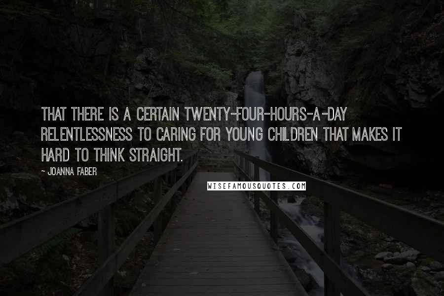 Joanna Faber Quotes: that there is a certain twenty-four-hours-a-day relentlessness to caring for young children that makes it hard to think straight.