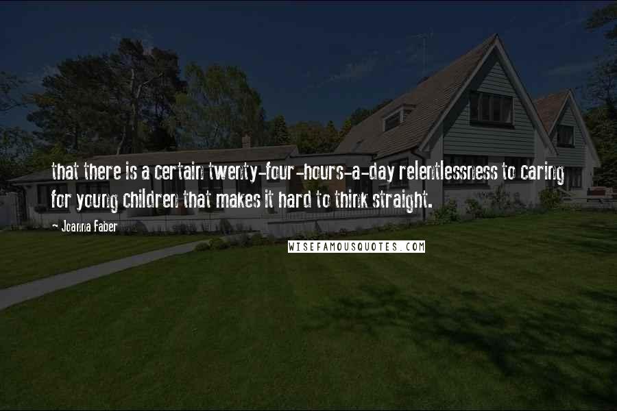 Joanna Faber Quotes: that there is a certain twenty-four-hours-a-day relentlessness to caring for young children that makes it hard to think straight.