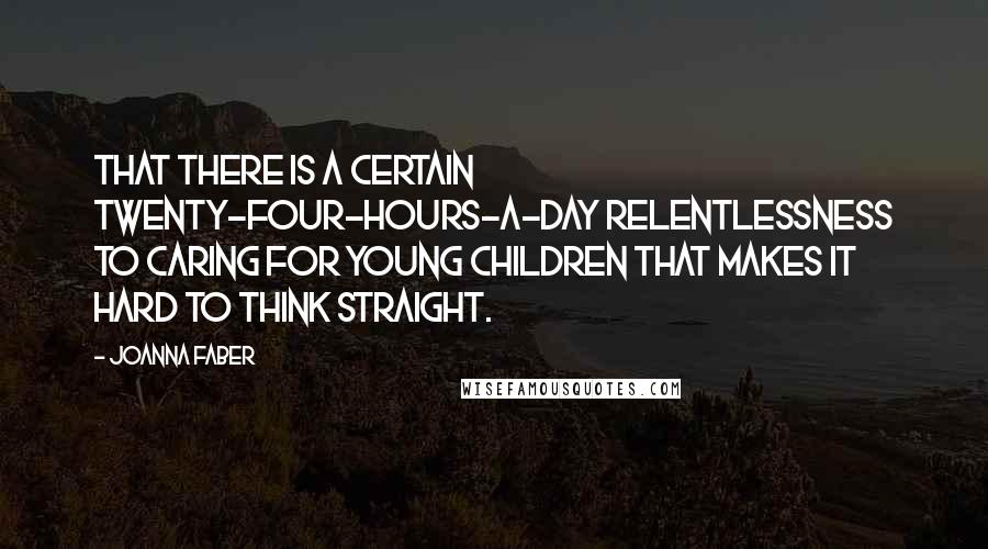 Joanna Faber Quotes: that there is a certain twenty-four-hours-a-day relentlessness to caring for young children that makes it hard to think straight.