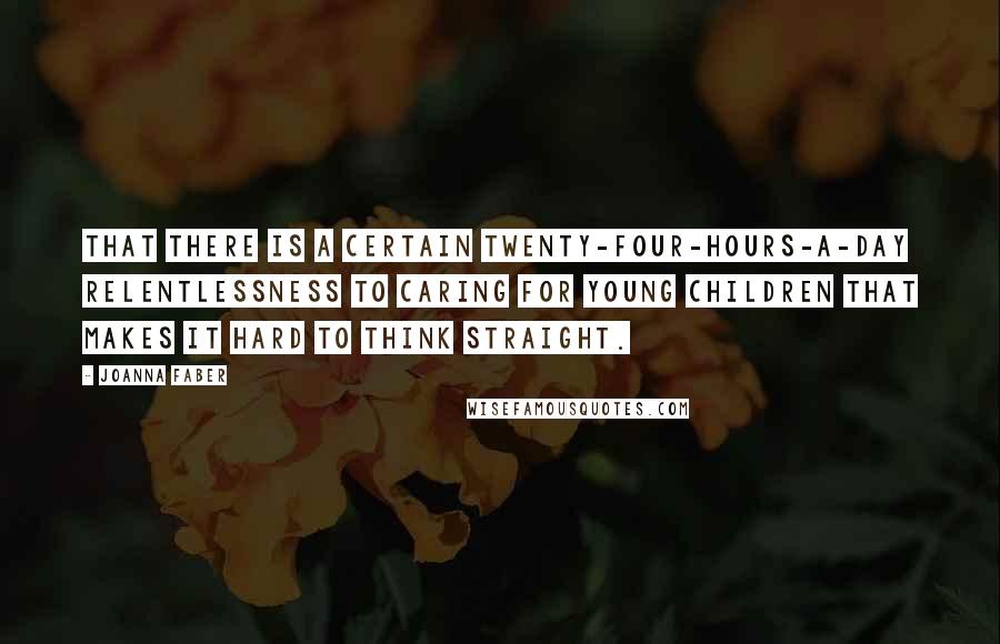 Joanna Faber Quotes: that there is a certain twenty-four-hours-a-day relentlessness to caring for young children that makes it hard to think straight.