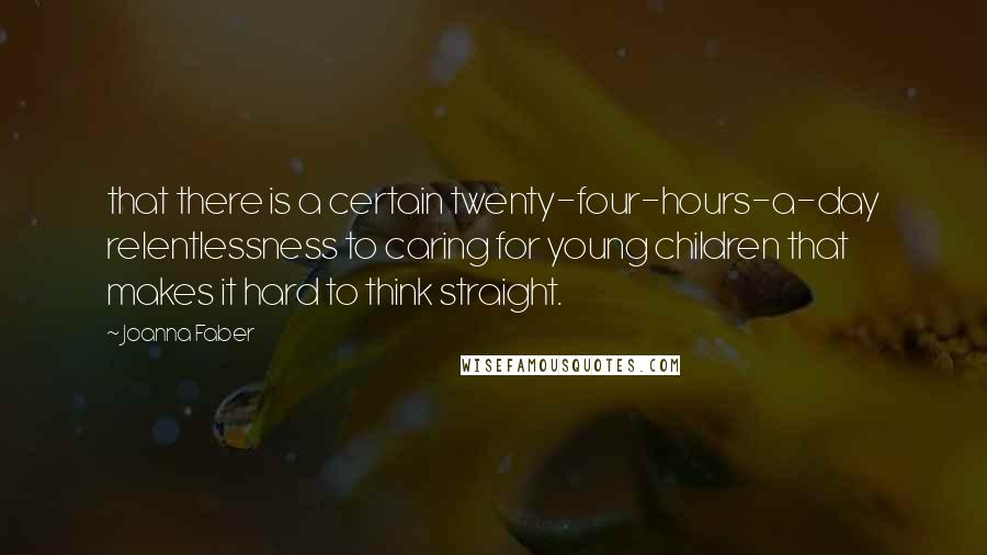 Joanna Faber Quotes: that there is a certain twenty-four-hours-a-day relentlessness to caring for young children that makes it hard to think straight.