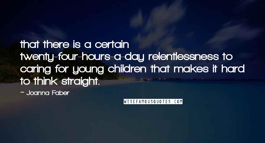 Joanna Faber Quotes: that there is a certain twenty-four-hours-a-day relentlessness to caring for young children that makes it hard to think straight.