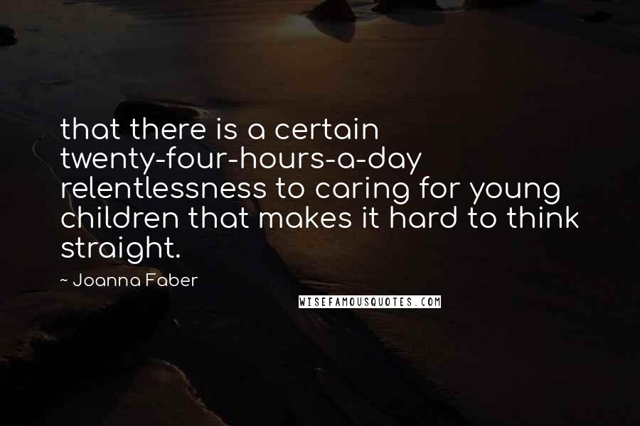 Joanna Faber Quotes: that there is a certain twenty-four-hours-a-day relentlessness to caring for young children that makes it hard to think straight.