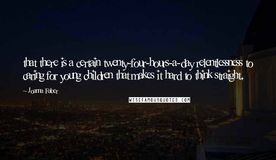 Joanna Faber Quotes: that there is a certain twenty-four-hours-a-day relentlessness to caring for young children that makes it hard to think straight.