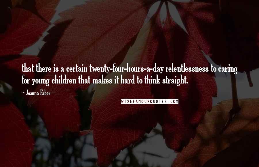 Joanna Faber Quotes: that there is a certain twenty-four-hours-a-day relentlessness to caring for young children that makes it hard to think straight.