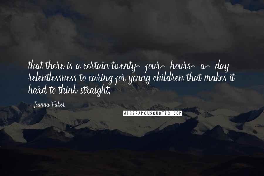 Joanna Faber Quotes: that there is a certain twenty-four-hours-a-day relentlessness to caring for young children that makes it hard to think straight.