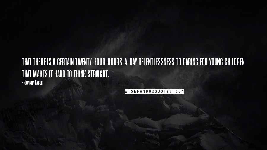 Joanna Faber Quotes: that there is a certain twenty-four-hours-a-day relentlessness to caring for young children that makes it hard to think straight.