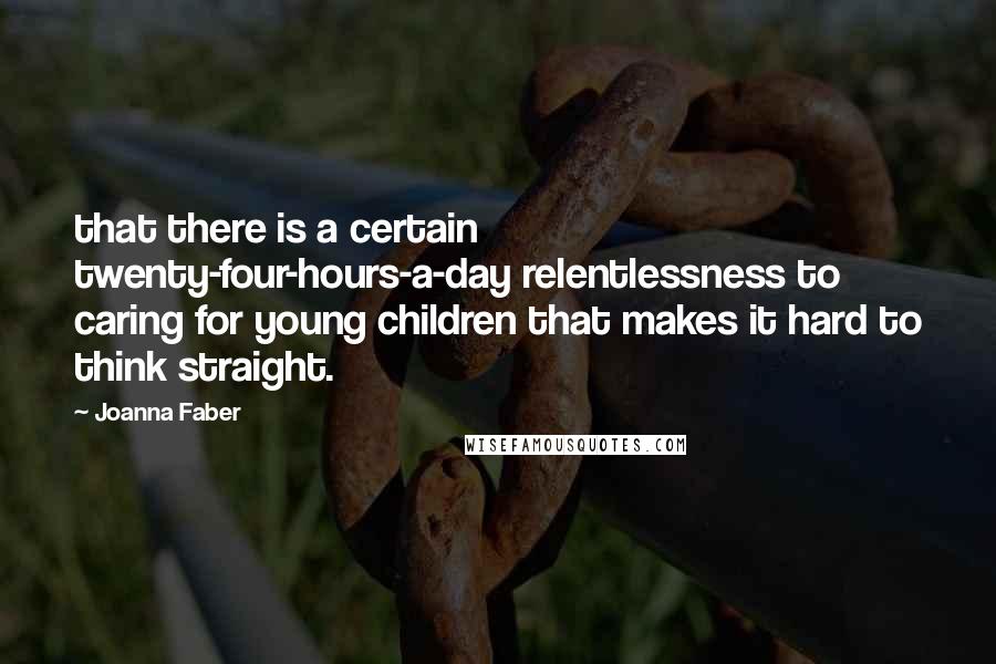 Joanna Faber Quotes: that there is a certain twenty-four-hours-a-day relentlessness to caring for young children that makes it hard to think straight.