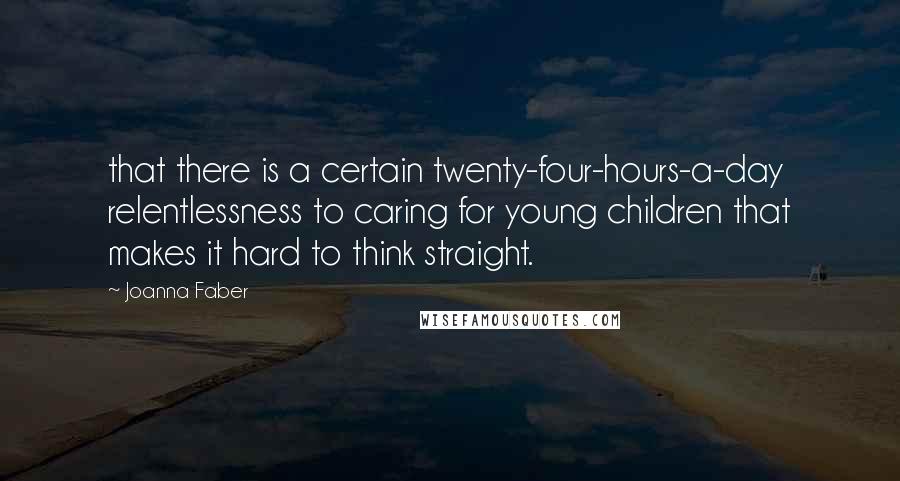 Joanna Faber Quotes: that there is a certain twenty-four-hours-a-day relentlessness to caring for young children that makes it hard to think straight.