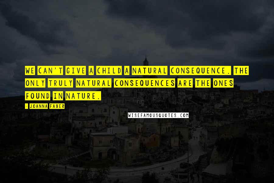 Joanna Faber Quotes: We can't give a child a natural consequence. The only truly natural consequences are the ones found in nature.