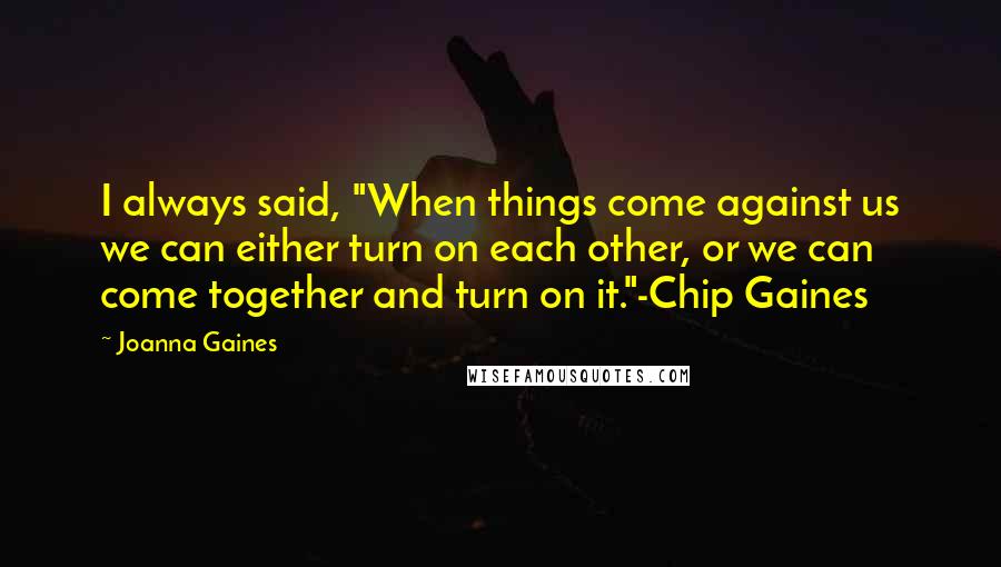 Joanna Gaines Quotes: I always said, "When things come against us we can either turn on each other, or we can come together and turn on it."-Chip Gaines