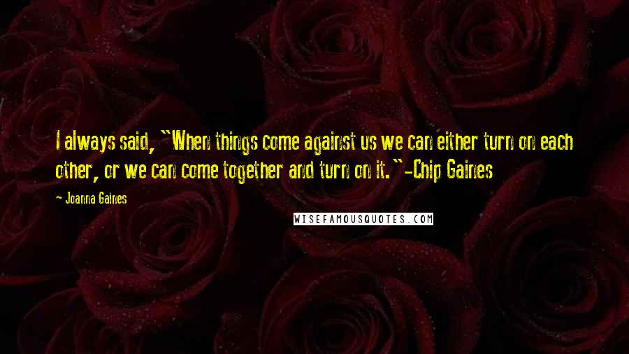 Joanna Gaines Quotes: I always said, "When things come against us we can either turn on each other, or we can come together and turn on it."-Chip Gaines