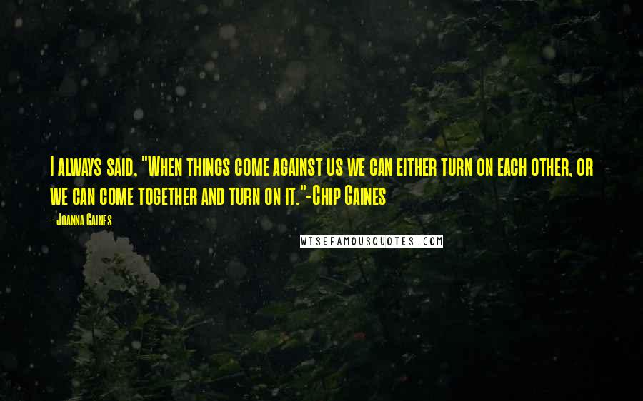 Joanna Gaines Quotes: I always said, "When things come against us we can either turn on each other, or we can come together and turn on it."-Chip Gaines