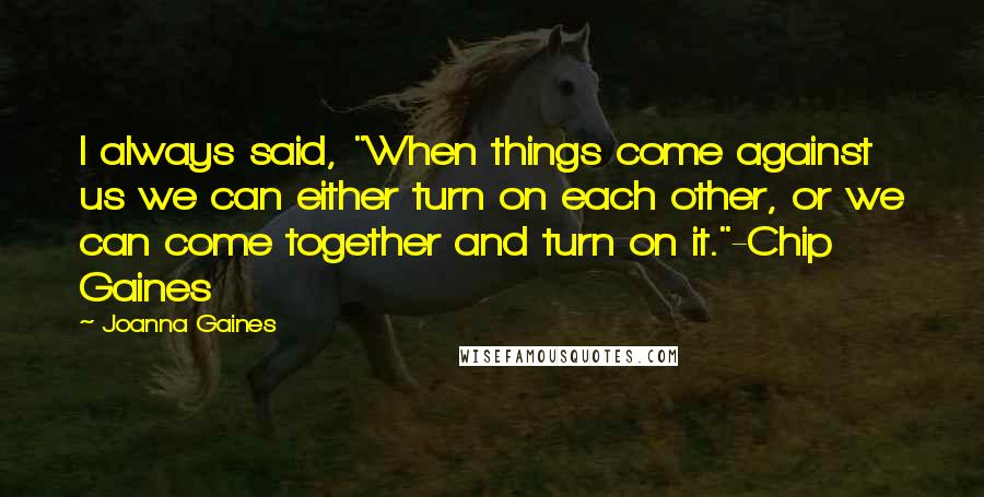 Joanna Gaines Quotes: I always said, "When things come against us we can either turn on each other, or we can come together and turn on it."-Chip Gaines