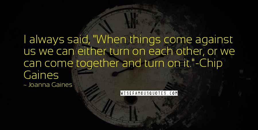 Joanna Gaines Quotes: I always said, "When things come against us we can either turn on each other, or we can come together and turn on it."-Chip Gaines