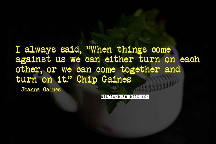 Joanna Gaines Quotes: I always said, "When things come against us we can either turn on each other, or we can come together and turn on it."-Chip Gaines