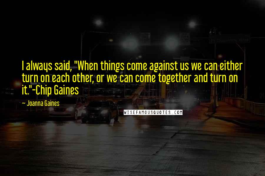 Joanna Gaines Quotes: I always said, "When things come against us we can either turn on each other, or we can come together and turn on it."-Chip Gaines