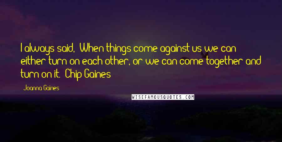 Joanna Gaines Quotes: I always said, "When things come against us we can either turn on each other, or we can come together and turn on it."-Chip Gaines