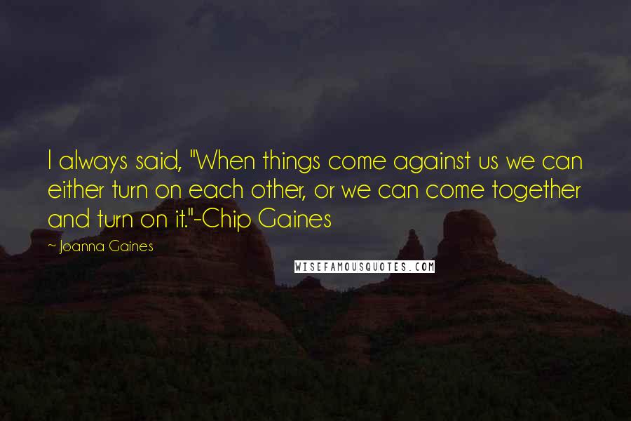 Joanna Gaines Quotes: I always said, "When things come against us we can either turn on each other, or we can come together and turn on it."-Chip Gaines