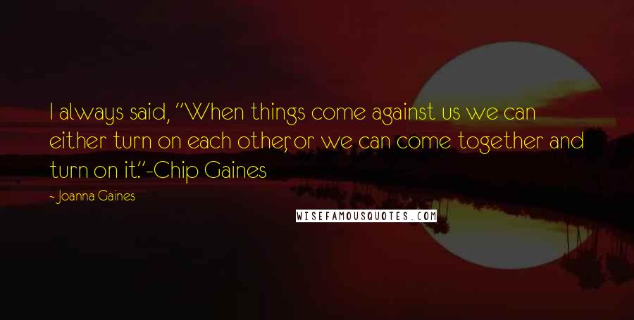 Joanna Gaines Quotes: I always said, "When things come against us we can either turn on each other, or we can come together and turn on it."-Chip Gaines