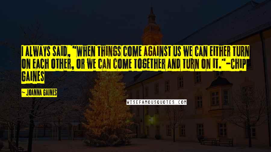 Joanna Gaines Quotes: I always said, "When things come against us we can either turn on each other, or we can come together and turn on it."-Chip Gaines