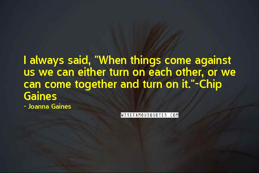 Joanna Gaines Quotes: I always said, "When things come against us we can either turn on each other, or we can come together and turn on it."-Chip Gaines