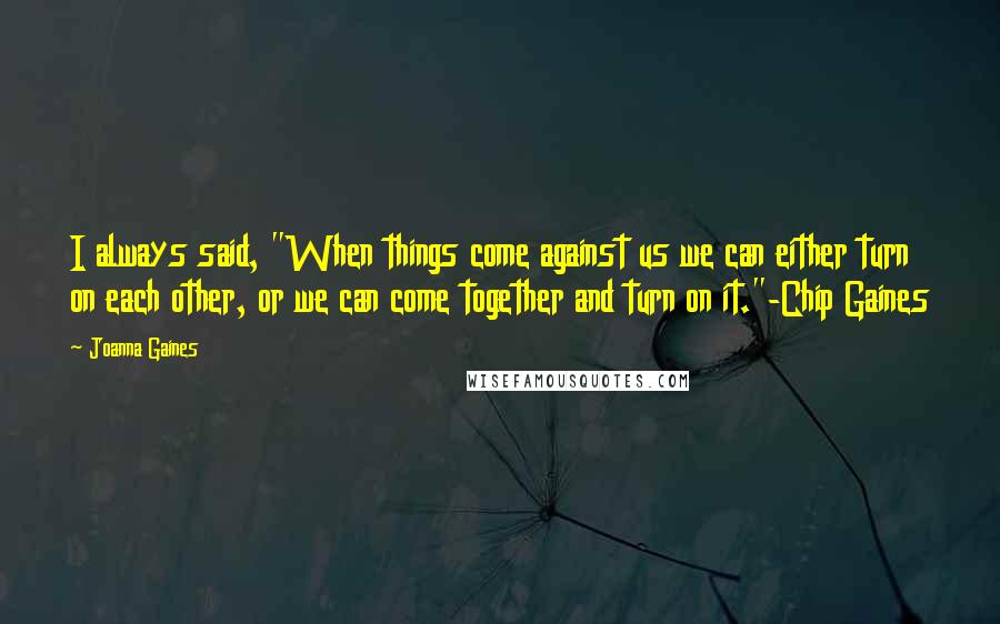 Joanna Gaines Quotes: I always said, "When things come against us we can either turn on each other, or we can come together and turn on it."-Chip Gaines