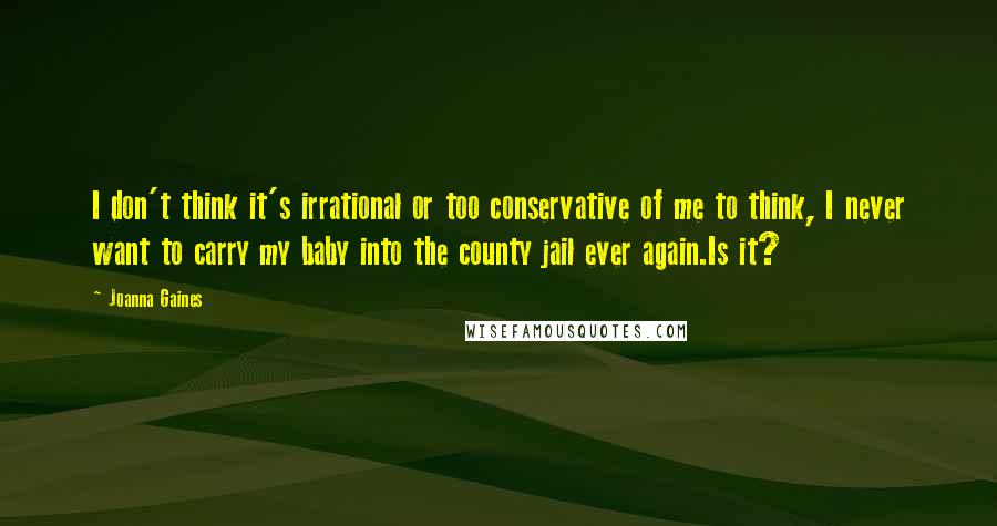 Joanna Gaines Quotes: I don't think it's irrational or too conservative of me to think, I never want to carry my baby into the county jail ever again.Is it?
