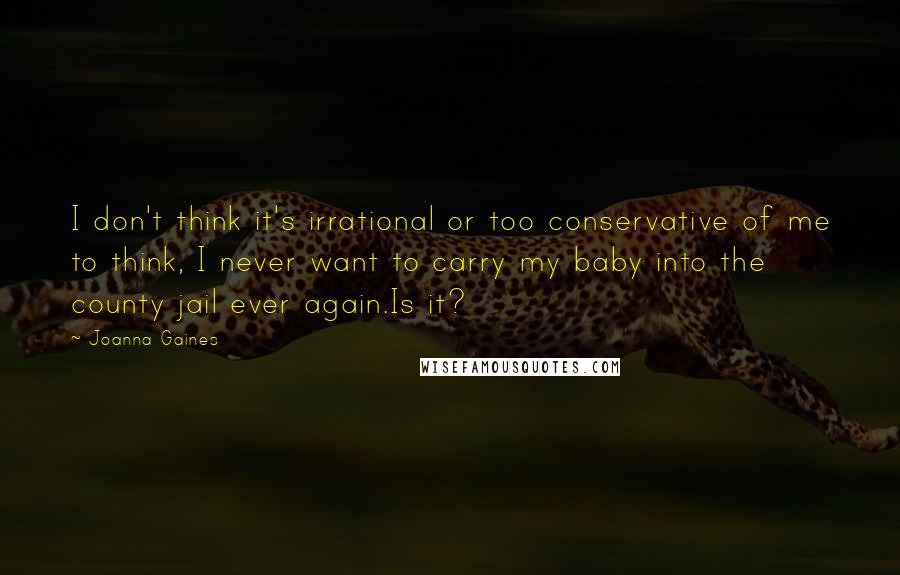 Joanna Gaines Quotes: I don't think it's irrational or too conservative of me to think, I never want to carry my baby into the county jail ever again.Is it?
