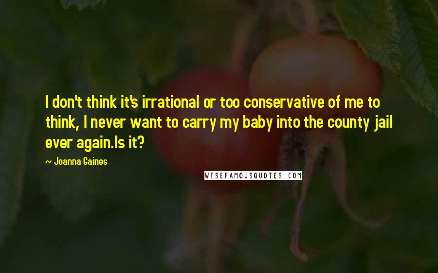 Joanna Gaines Quotes: I don't think it's irrational or too conservative of me to think, I never want to carry my baby into the county jail ever again.Is it?