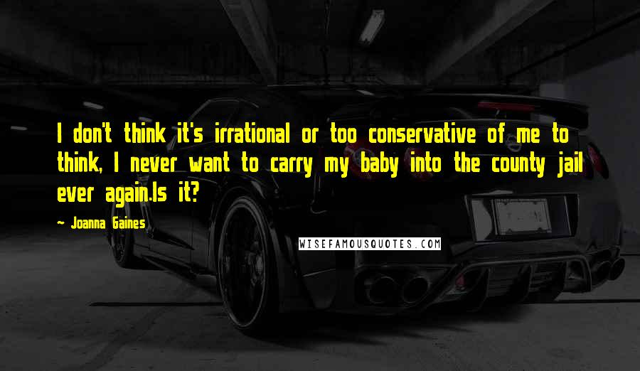 Joanna Gaines Quotes: I don't think it's irrational or too conservative of me to think, I never want to carry my baby into the county jail ever again.Is it?