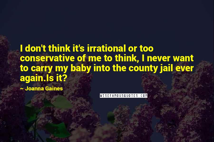 Joanna Gaines Quotes: I don't think it's irrational or too conservative of me to think, I never want to carry my baby into the county jail ever again.Is it?