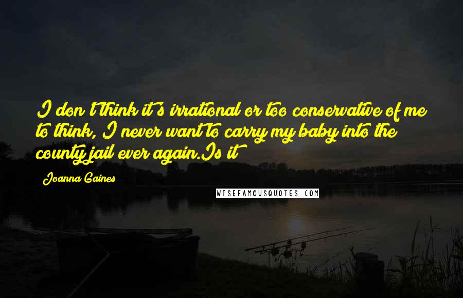 Joanna Gaines Quotes: I don't think it's irrational or too conservative of me to think, I never want to carry my baby into the county jail ever again.Is it?