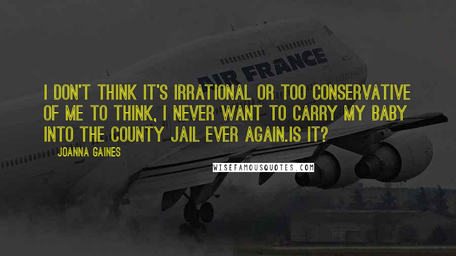 Joanna Gaines Quotes: I don't think it's irrational or too conservative of me to think, I never want to carry my baby into the county jail ever again.Is it?