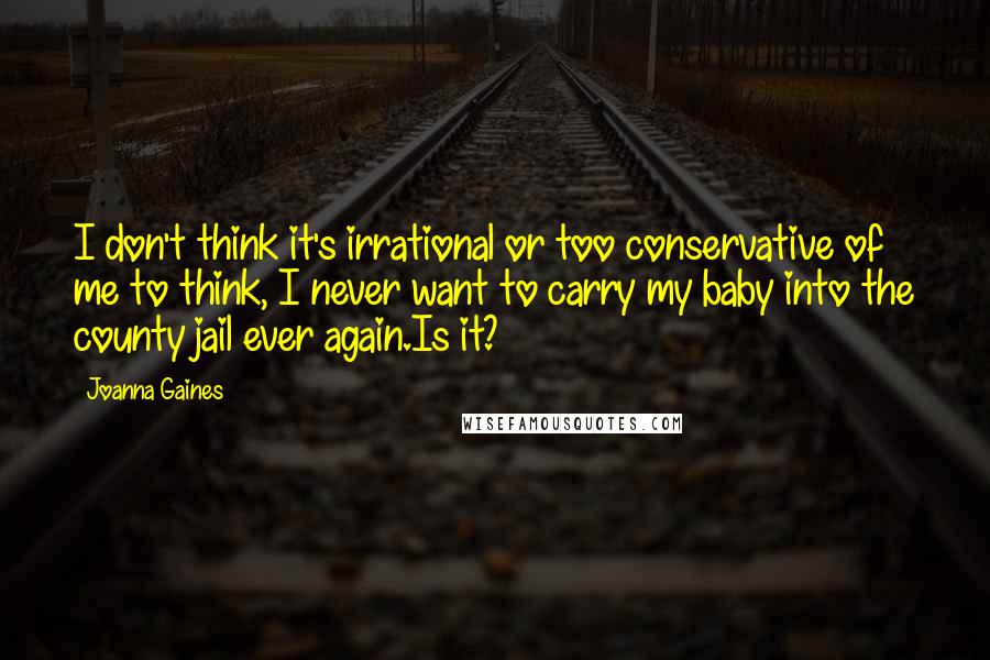 Joanna Gaines Quotes: I don't think it's irrational or too conservative of me to think, I never want to carry my baby into the county jail ever again.Is it?