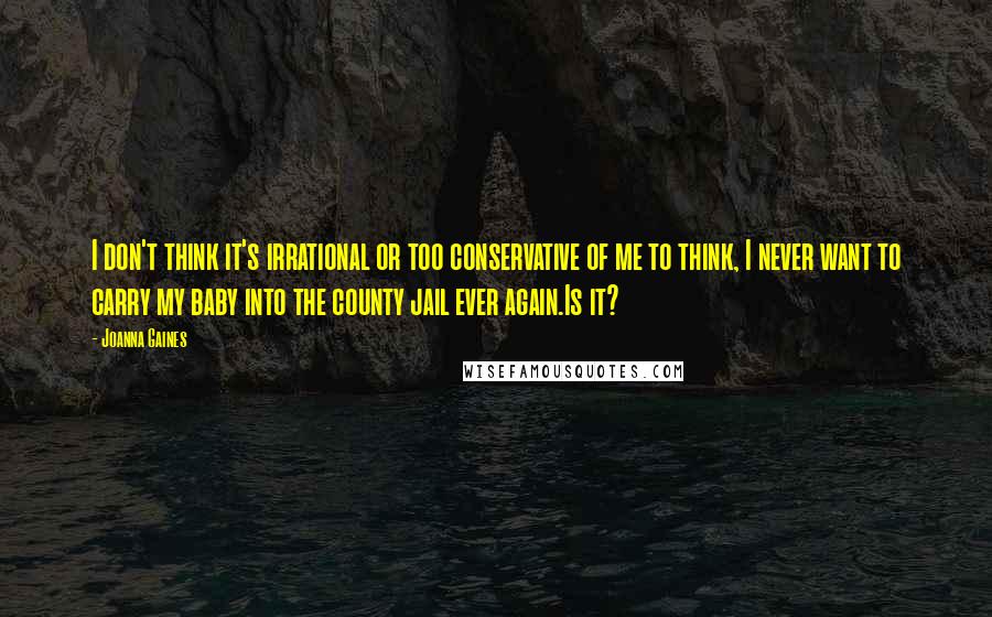 Joanna Gaines Quotes: I don't think it's irrational or too conservative of me to think, I never want to carry my baby into the county jail ever again.Is it?