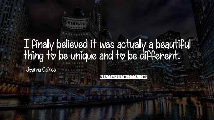 Joanna Gaines Quotes: I finally believed it was actually a beautiful thing to be unique and to be different.