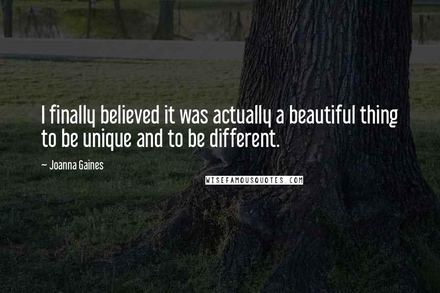 Joanna Gaines Quotes: I finally believed it was actually a beautiful thing to be unique and to be different.