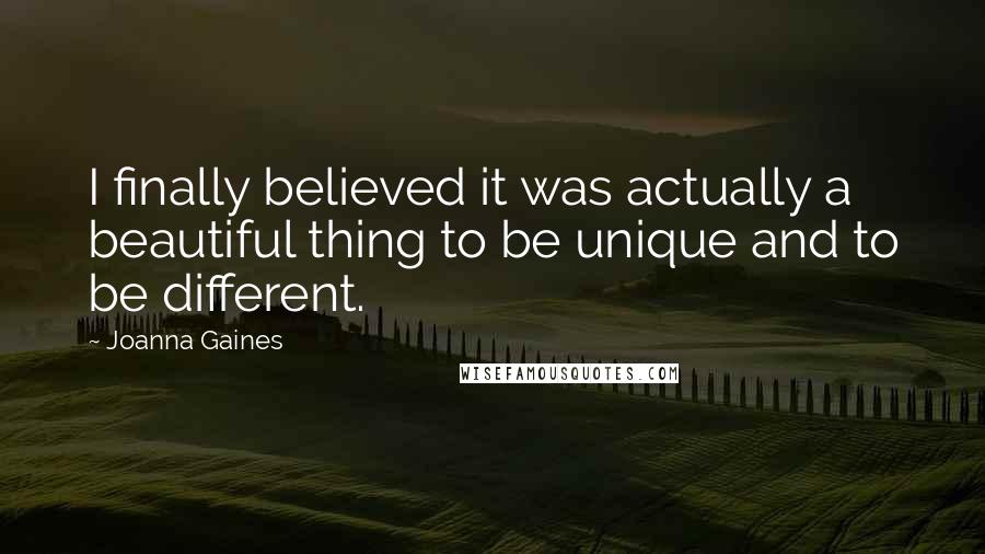 Joanna Gaines Quotes: I finally believed it was actually a beautiful thing to be unique and to be different.