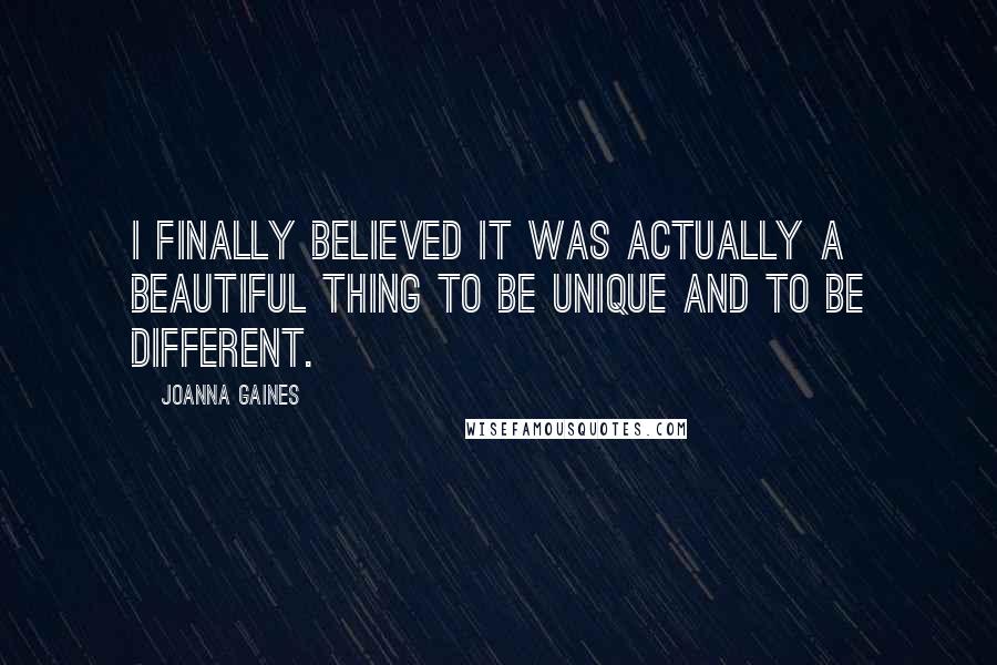 Joanna Gaines Quotes: I finally believed it was actually a beautiful thing to be unique and to be different.