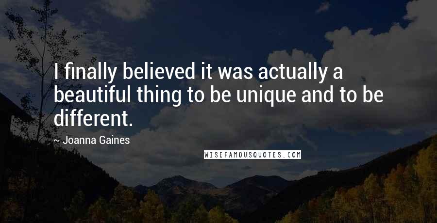 Joanna Gaines Quotes: I finally believed it was actually a beautiful thing to be unique and to be different.