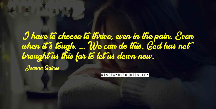 Joanna Gaines Quotes: I have to choose to thrive, even in the pain. Even when it's tough. ... We can do this. God has not brought us this far to let us down now.